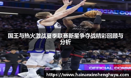 国王与热火激战夏季联赛新星争夺战精彩回顾与分析