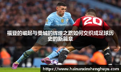 福登的崛起与曼城的辉煌之路如何交织成足球历史的新篇章