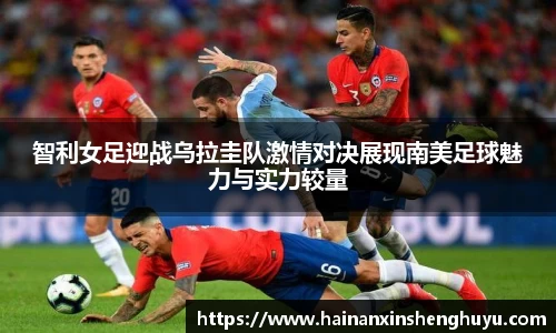 智利女足迎战乌拉圭队激情对决展现南美足球魅力与实力较量