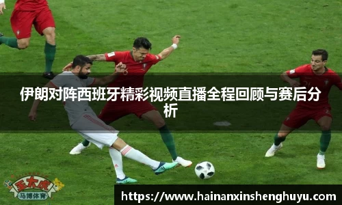 伊朗对阵西班牙精彩视频直播全程回顾与赛后分析